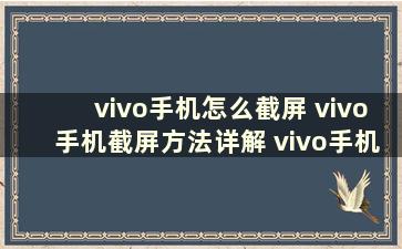 vivo手机怎么截屏 vivo手机截屏方法详解 vivo手机怎么截屏截屏